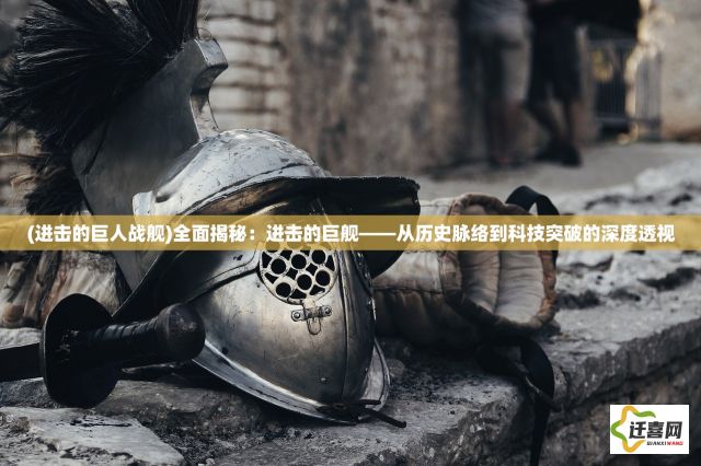 (进击的巨人战舰)全面揭秘：进击的巨舰——从历史脉络到科技突破的深度透视