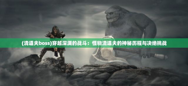 (清道夫boss)穿越深渊的战斗：怪物清道夫的神秘历程与决绝挑战