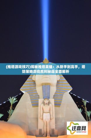 (推塔游戏技巧)揭秘推塔英雄：从新手到高手，塔防策略游戏胜利秘籍全面解析