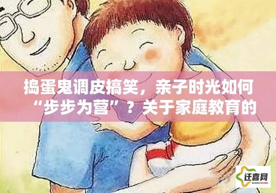 捣蛋鬼调皮搞笑，亲子时光如何“步步为营”？关于家庭教育的思考与策略