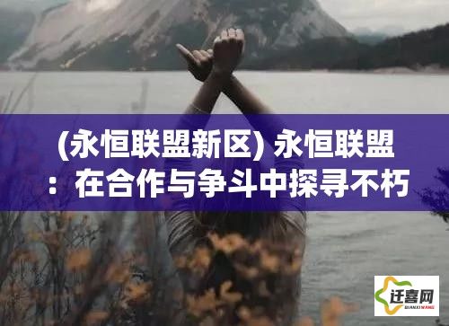 (永恒联盟新区) 永恒联盟：在合作与争斗中探寻不朽真谛，共赴一场激烈的奇幻冒险