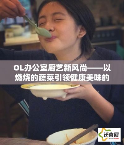 OL办公室厨艺新风尚——以燃烧的蔬菜引领健康美味的工作午餐新潮流