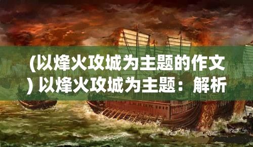 (以烽火攻城为主题的作文) 以烽火攻城为主题：解析古战场上智谋与勇猛的奇兵破敌策略，探讨历史攻防战争的胜负转折点。