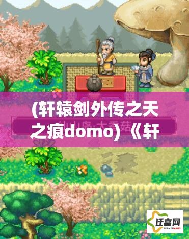 (轩辕剑外传之天之痕domo) 《轩辕剑外传天之痕》：一段跨越时空的传奇故事，当尘封的秘密逐渐揭开。