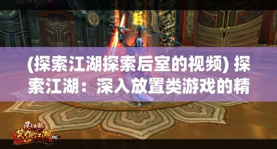 (探索江湖探索后室的视频) 探索江湖：深入放置类游戏的精髓，感受玩法创新与角色养成的融合之美