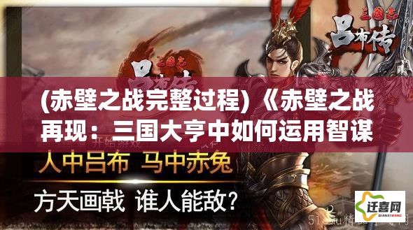 (赤壁之战完整过程) 《赤壁之战再现：三国大亨中如何运用智谋与策略成就一代帝王》——面临难题，策略决胜！