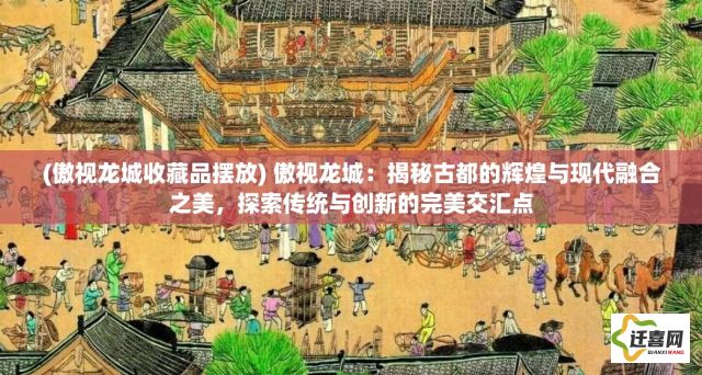 (傲视龙城收藏品摆放) 傲视龙城：揭秘古都的辉煌与现代融合之美，探索传统与创新的完美交汇点