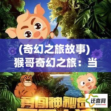 (奇幻之旅故事) 猴哥奇幻之旅：当《猴哥去哪儿》遇见神秘文化，异国探险新视界！