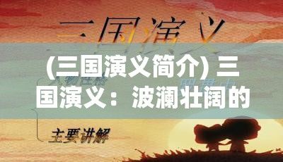 (三国演义简介) 三国演义：波澜壮阔的战火与智谋天下，乐秀新视角探索桃园结义的传奇